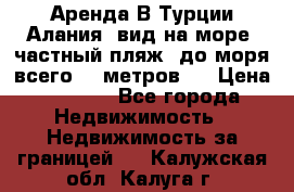 Аренда В Турции Алания  вид на море, частный пляж, до моря всего 30 метров!  › Цена ­ 2 900 - Все города Недвижимость » Недвижимость за границей   . Калужская обл.,Калуга г.